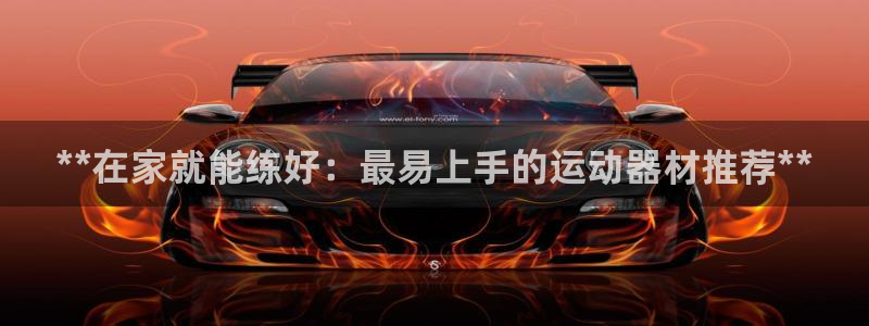 富联娱乐登录注册流程：**在家就能练好：最易上手的运