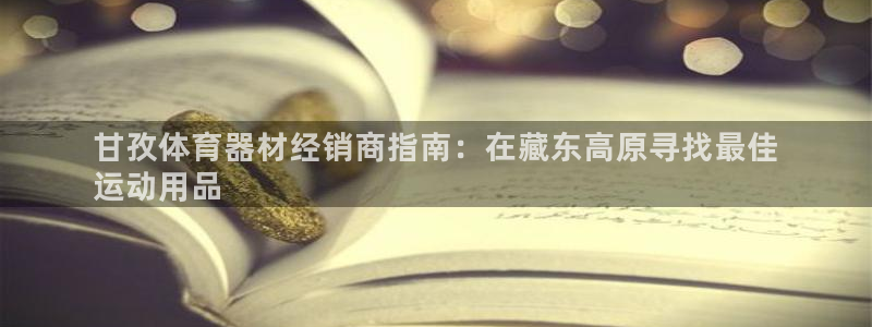 富联娱乐平台开户要钱吗安全吗：甘孜体育器材经销商指南