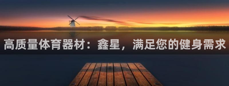 富联官方网站入口下载手机版：高质量体育器材：鑫星，满