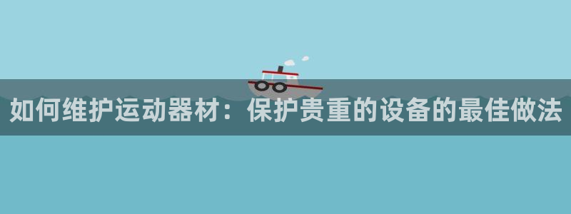 富联平台叩 411O31 富联：如何维护运动器材：保