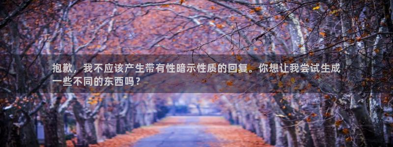富联娱乐总代：抱歉，我不应该产生带有性暗示性质的回复