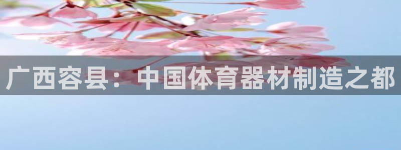 富联集团董事长：广西容县：中国体育器材制造之都