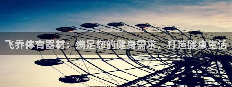 富联平台代理注册条件：飞乔体育器材：满足您的健身需求