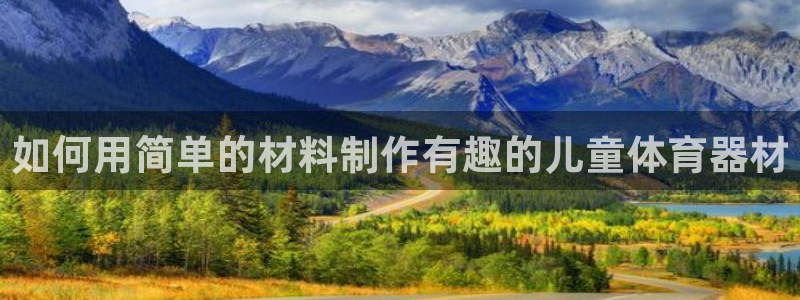 富联官网登录入口网址：如何用简单的材料制作有趣的儿童