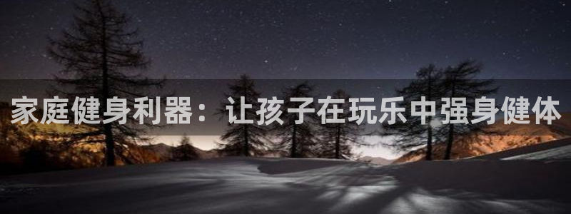 富联平台安装流程：家庭健身利器：让孩子在玩乐中强身健
