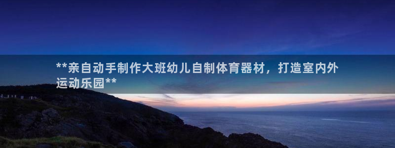 富联娱乐测速app：**亲自动手制作大班幼儿自制体育