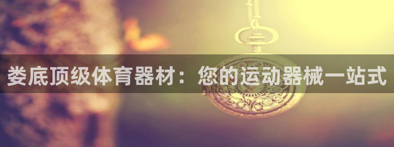 富联平台地址查询：娄底顶级体育器材：您的运动器械一站