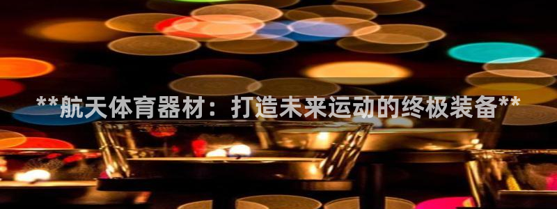 富联娱乐负责人是谁：**航天体育器材：打造未来运动的