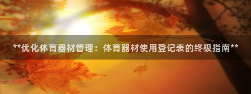 富联娱乐测速登录：**优化体育器材管理：体育器材使用