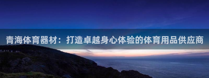 富联娱乐平台开户流程及时间：青海体育器材：打造卓越身