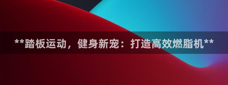 富联集团最新消息新闻：**踏板运动，健身新宠：打造高