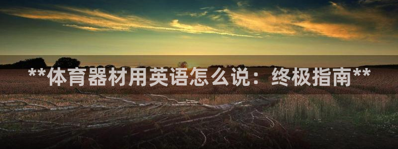 富联娱乐是骗局吗知乎：**体育器材用英语怎么说：终极