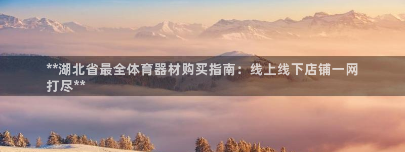富联智能：**湖北省最全体育器材购买指南：线上线下店