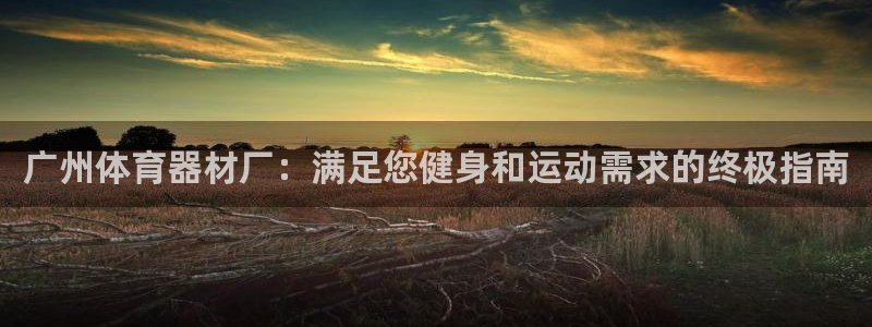 富联平台合 58534I 平台：广州体育器材厂：满足