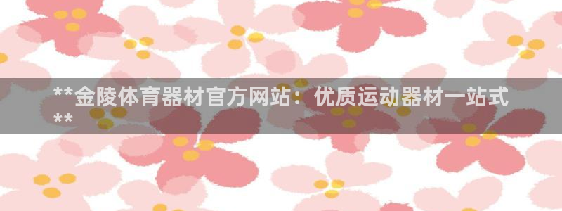 富联娱乐服务站怎么样：**金陵体育器材官方网站：优质