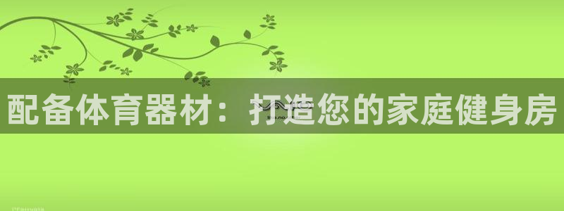 富联官方网站首页：配备体育器材：打造您的家庭健身房
