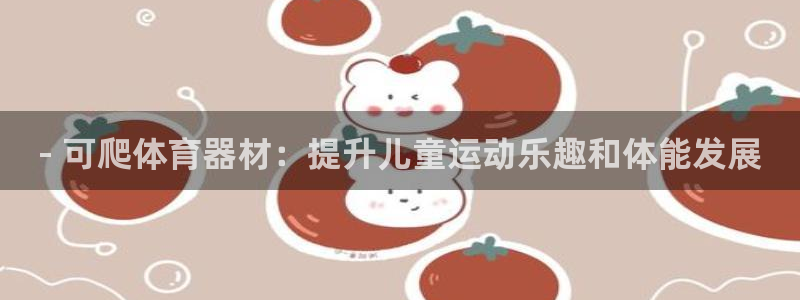 富联娱乐老板是谁：- 可爬体育器材：提升儿童运动乐趣