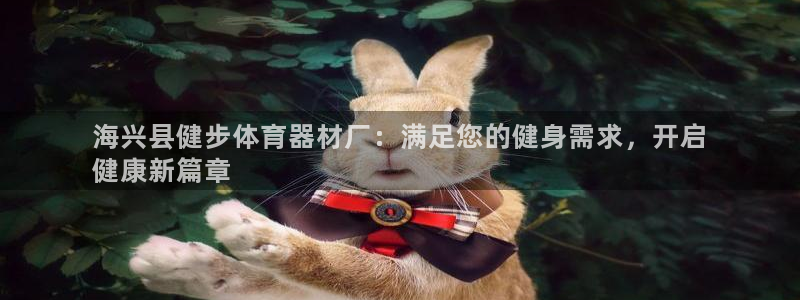 富联官方网站入口：海兴县健步体育器材厂：满足您的健身