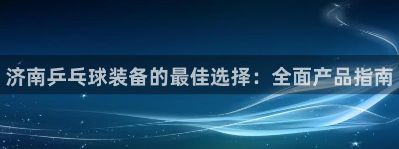 富联地产怎么样：济南乒乓球装备的最佳选择：全面产品指