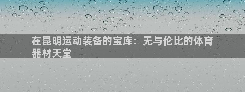 富联平台保7O777：在昆明运动装备的宝库：无与伦比