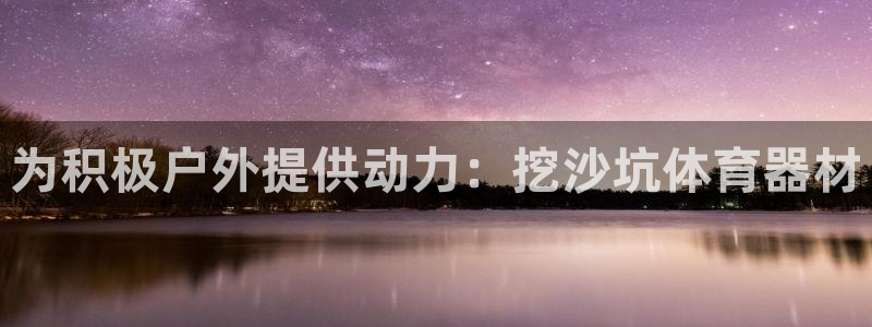 富联平台招商怎么样：为积极户外提供动力：挖沙坑体育器