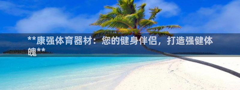 富联娱乐访问：**康强体育器材：您的健身伴侣，打造强
