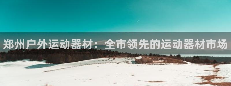 富联集团做什么的：郑州户外运动器材：全市领先的运动器