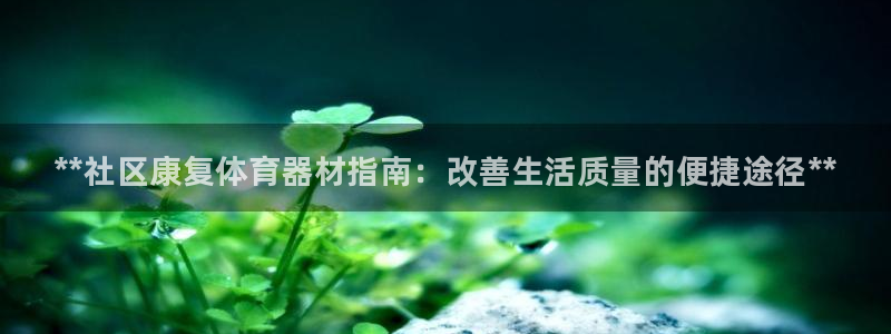 富联娱乐平台怎么样知乎：**社区康复体育器材指南：改