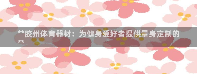 富联娱乐测速怎么样：**胶州体育器材：为健身爱好者提