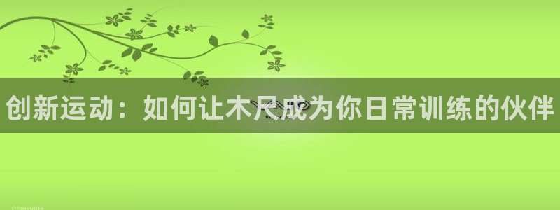 富联平台网站官网：创新运动：如何让木尺成为你日常训练的伙伴
