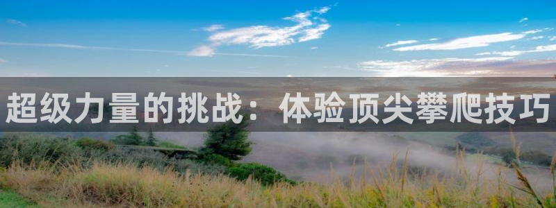 富联官网登陆网址：超级力量的挑战：体验顶尖攀爬技巧